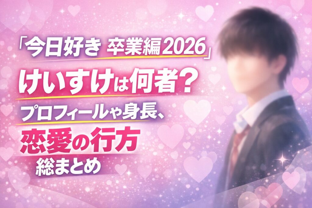 今日好き 卒業編2026 けいすけは何者?プロフィールや身長、恋愛の行方を総まとめ | 恋って、きっと。